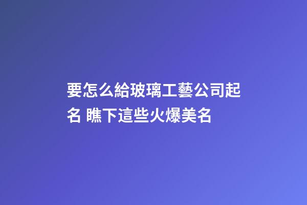 要怎么給玻璃工藝公司起名 瞧下這些火爆美名-第1張-公司起名-玄機派